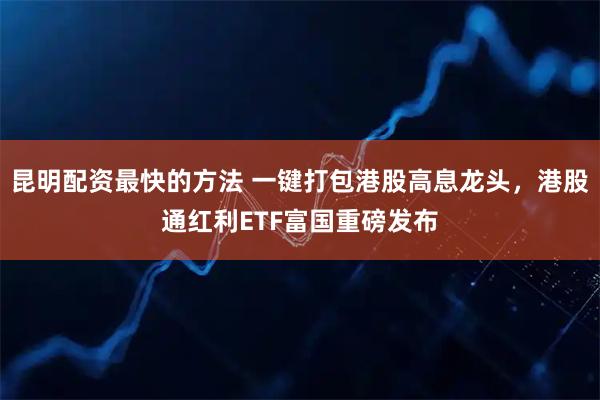 昆明配资最快的方法 一键打包港股高息龙头，港股通红利ETF富国重磅发布
