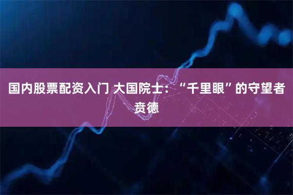 国内股票配资入门 大国院士：“千里眼”的守望者贲德