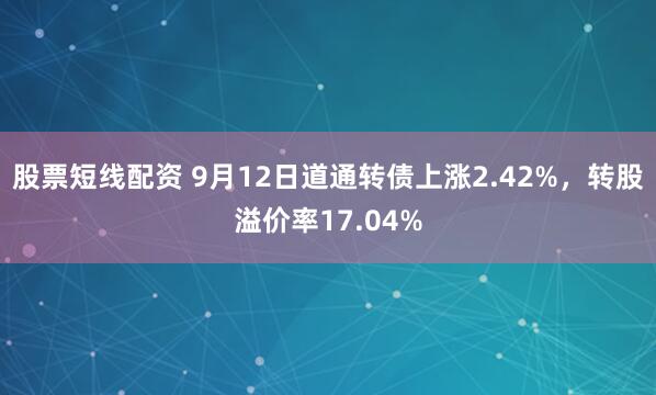 股票短线配资 9月12日道通转债上涨2.42%，转股溢价率17.04%