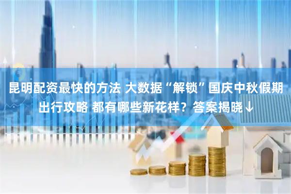 昆明配资最快的方法 大数据“解锁”国庆中秋假期出行攻略 都有哪些新花样？答案揭晓↓