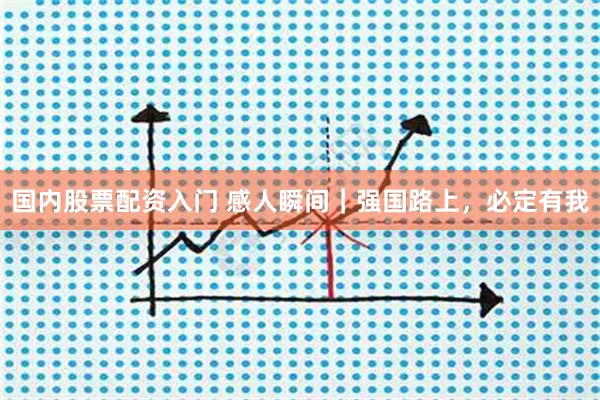 国内股票配资入门 感人瞬间｜强国路上，必定有我