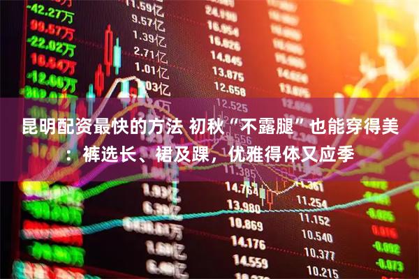 昆明配资最快的方法 初秋“不露腿”也能穿得美：裤选长、裙及踝，优雅得体又应季
