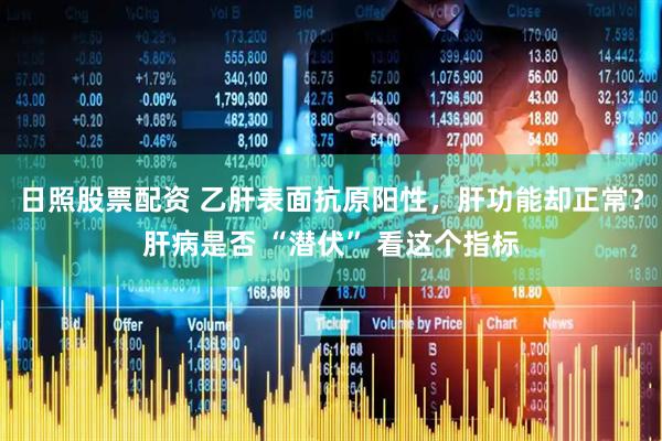 日照股票配资 乙肝表面抗原阳性，肝功能却正常？肝病是否 “潜伏” 看这个指标