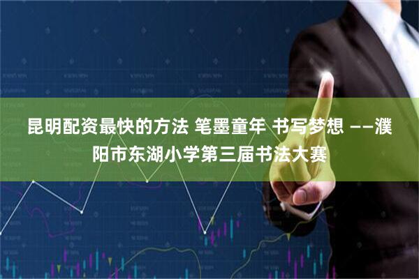 昆明配资最快的方法 笔墨童年 书写梦想 ——濮阳市东湖小学第三届书法大赛