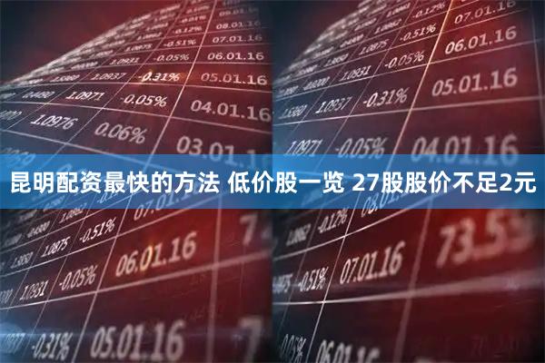 昆明配资最快的方法 低价股一览 27股股价不足2元
