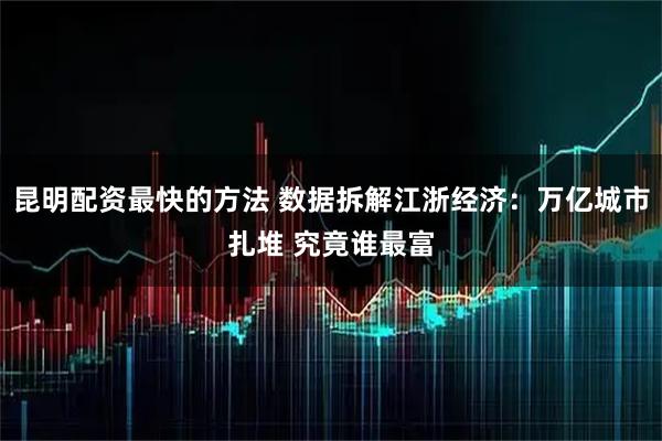 昆明配资最快的方法 数据拆解江浙经济:万亿城市扎堆 究竟谁最富