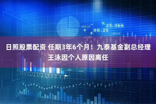 日照股票配资 任期3年6个月！九泰基金副总经理王泳因个人原因离任