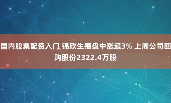 国内股票配资入门 锦欣生殖盘中涨超3% 上周公司回购股份2322.4万股