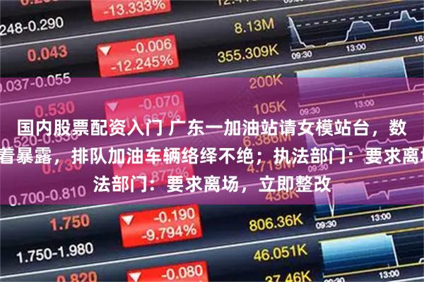 国内股票配资入门 广东一加油站请女模站台,数名“油模”衣着暴露,排队加油车辆络绎不绝;执法部门:要求离场,立即整改