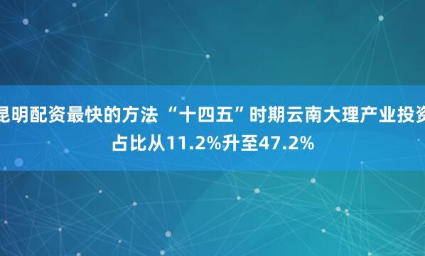 昆明配资最快的方法 “十四五”时期云南大理产业投资占比从11.2%升至47.2%