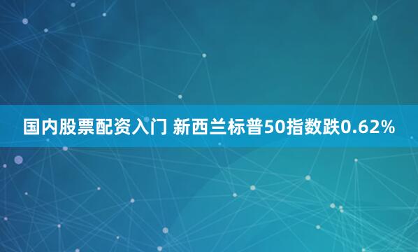 国内股票配资入门 新西兰标普50指数跌0.62%