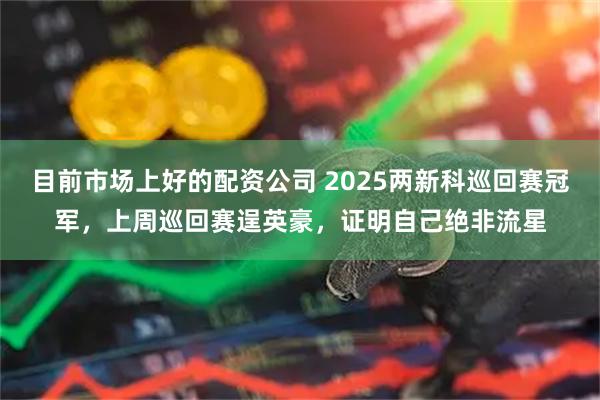 目前市场上好的配资公司 2025两新科巡回赛冠军，上周巡回赛逞英豪，证明自己绝非流星