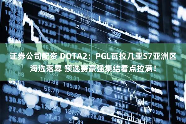 证券公司配资 DOTA2：PGL瓦拉几亚S7亚洲区海选落幕 预选赛豪强集结看点拉满！