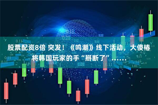 股票配资8倍 突发！《鸣潮》线下活动，大傻椿将韩国玩家的手“掰断了”……