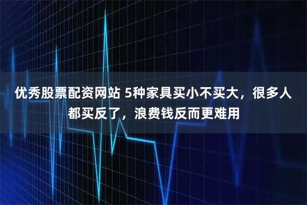 优秀股票配资网站 5种家具买小不买大，很多人都买反了，浪费钱反而更难用