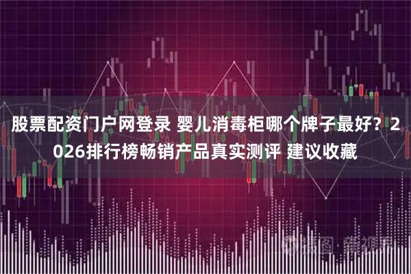 股票配资门户网登录 婴儿消毒柜哪个牌子最好？2026排行榜畅销产品真实测评 建议收藏