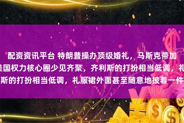 配资资讯平台 特朗普操办顶级婚礼，马斯克带加拿大4娃妈高调现身，美国权力核心圈少见齐聚，齐利斯的打扮相当低调，礼服裙外面甚至随意地披着一件卫衣