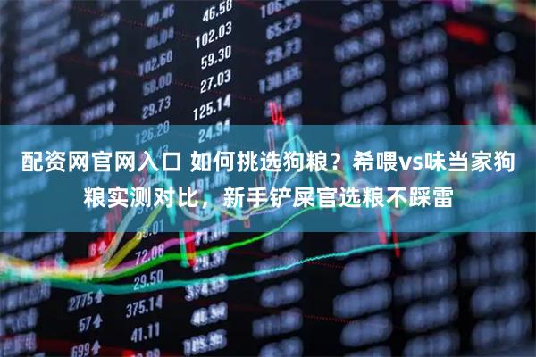 配资网官网入口 如何挑选狗粮？希喂vs味当家狗粮实测对比，新手铲屎官选粮不踩雷