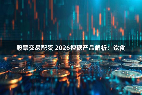股票交易配资 2026控糖产品解析：饮食