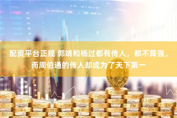配资平台正规 郭靖和杨过都有传人，都不算强，而周伯通的传人却成为了天下第一