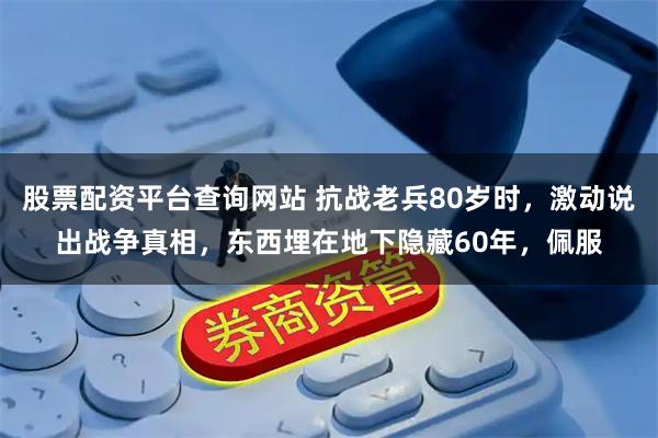 股票配资平台查询网站 抗战老兵80岁时,激动说出战争真相,东西埋在地下隐藏60年,佩服