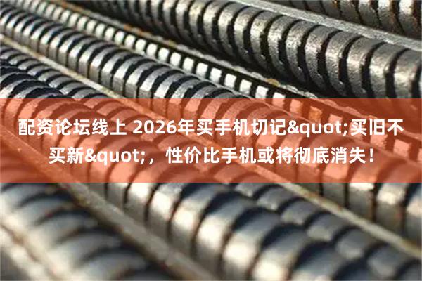 配资论坛线上 2026年买手机切记"买旧不买新"，性价比手机或将彻底消失！
