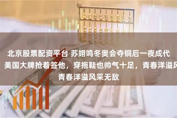 北京股票配资平台 苏翊鸣冬奥会夺铜后一夜成代言新星，美国大牌抢着签他，穿拖鞋也帅气十足，青春洋溢风采无敌