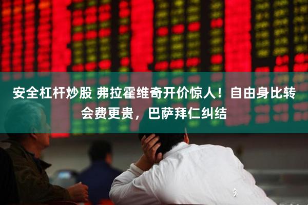 安全杠杆炒股 弗拉霍维奇开价惊人！自由身比转会费更贵，巴萨拜仁纠结