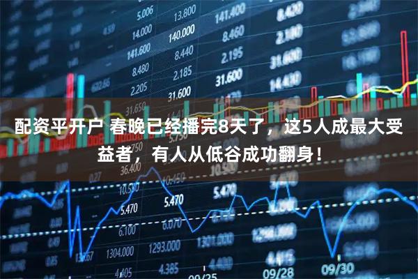 配资平开户 春晚已经播完8天了,这5人成最大受益者,有人从低谷成功翻身!