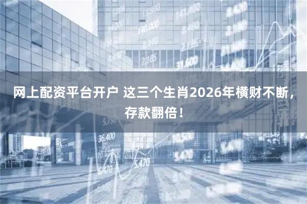 网上配资平台开户 这三个生肖2026年横财不断，存款翻倍！