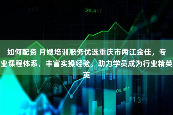 如何配资 月嫂培训服务优选重庆市两江金佳,专业课程体系,丰富实操经验,助力学员成为行业精英