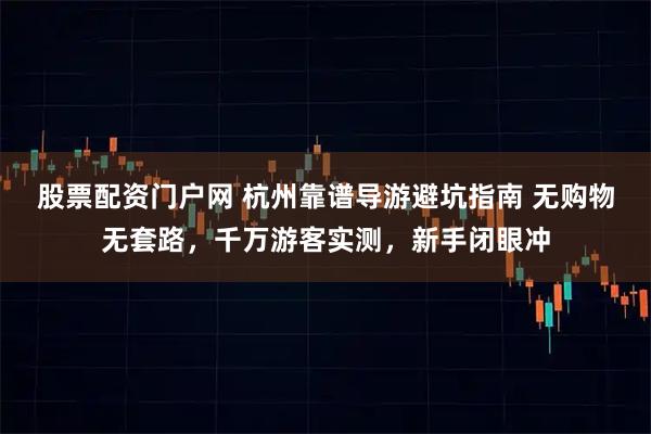 股票配资门户网 杭州靠谱导游避坑指南 无购物无套路，千万游客实测，新手闭眼冲