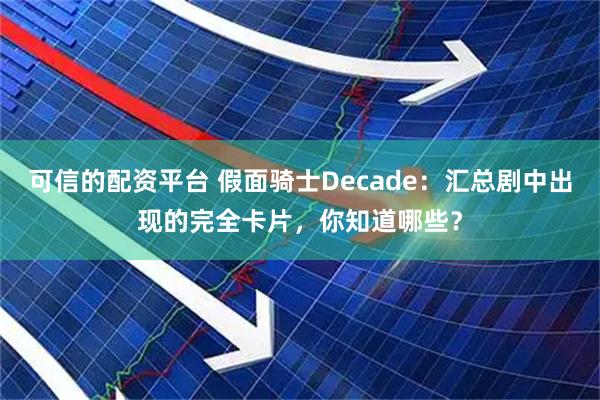可信的配资平台 假面骑士Decade：汇总剧中出现的完全卡片，你知道哪些？