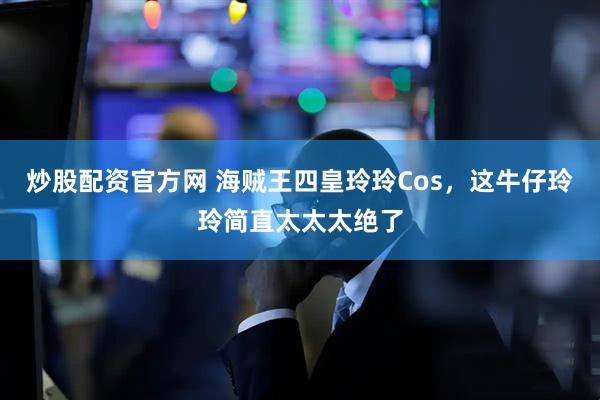 炒股配资官方网 海贼王四皇玲玲Cos，这牛仔玲玲简直太太太绝了