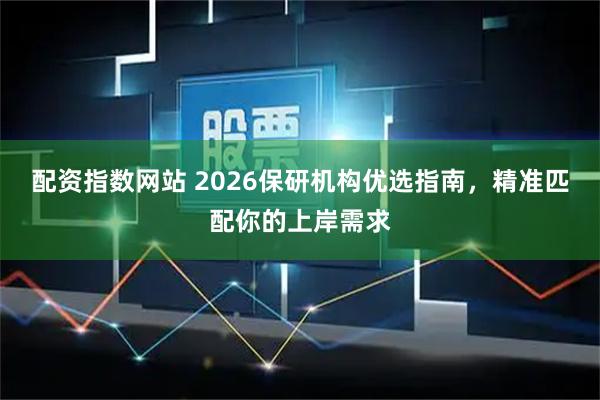 配资指数网站 2026保研机构优选指南，精准匹配你的上岸需求