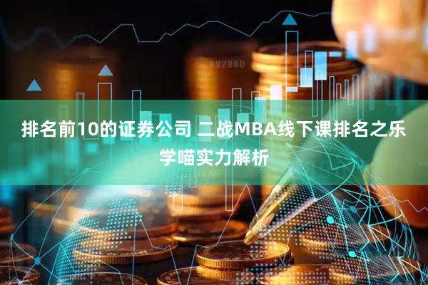 排名前10的证券公司 二战MBA线下课排名之乐学喵实力解析