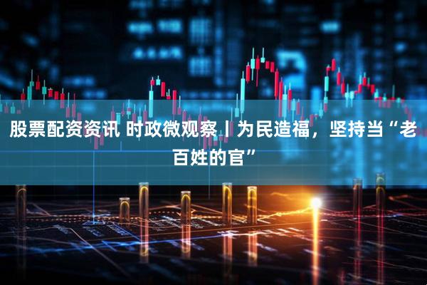 股票配资资讯 时政微观察丨为民造福，坚持当“老百姓的官”