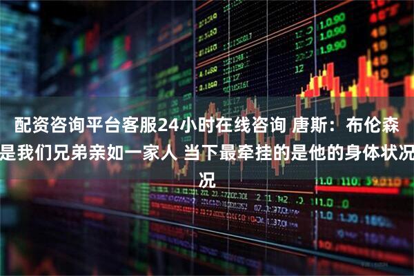 配资咨询平台客服24小时在线咨询 唐斯：布伦森是我们兄弟亲如一家人 当下最牵挂的是他的身体状况