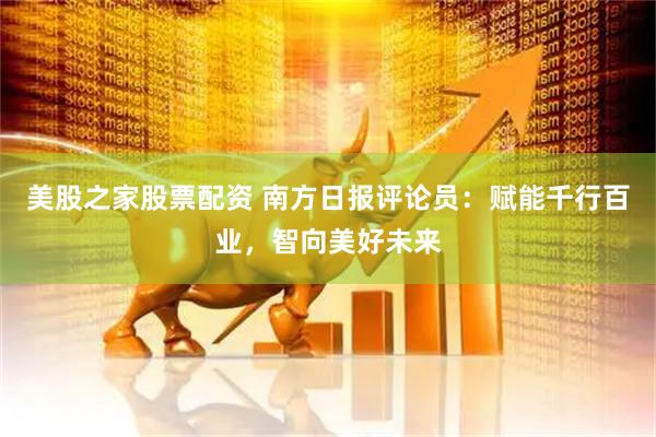 美股之家股票配资 南方日报评论员：赋能千行百业，智向美好未来