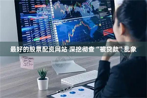 最好的股票配资网站 深挖彻查“被贷款”乱象
