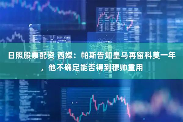 日照股票配资 西媒：帕斯告知皇马再留科莫一年，他不确定能否得到穆帅重用