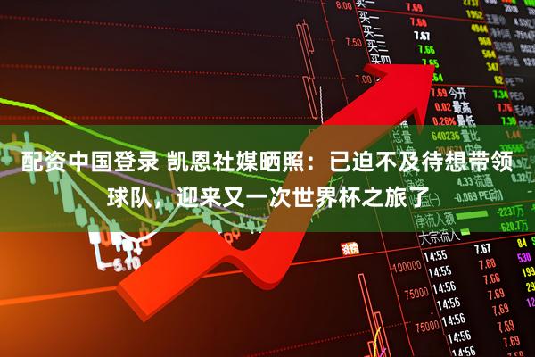 配资中国登录 凯恩社媒晒照：已迫不及待想带领球队，迎来又一次世界杯之旅了