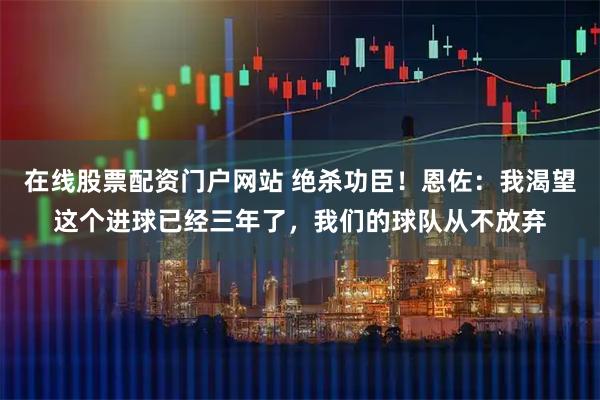 在线股票配资门户网站 绝杀功臣！恩佐：我渴望这个进球已经三年了，我们的球队从不放弃