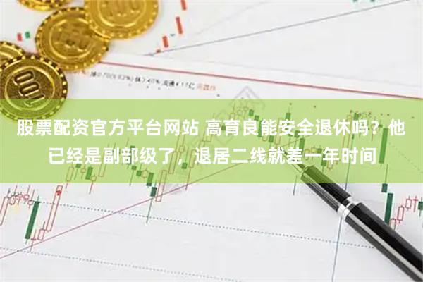 股票配资官方平台网站 高育良能安全退休吗？他已经是副部级了，退居二线就差一年时间