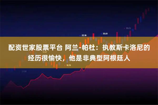 配资世家股票平台 阿兰-帕杜：执教斯卡洛尼的经历很愉快，他是非典型阿根廷人