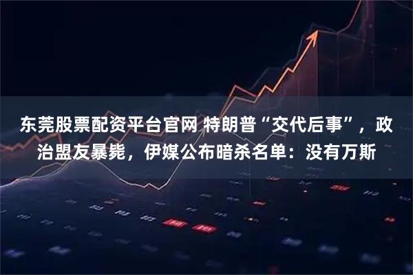 东莞股票配资平台官网 特朗普“交代后事”，政治盟友暴毙，伊媒公布暗杀名单：没有万斯