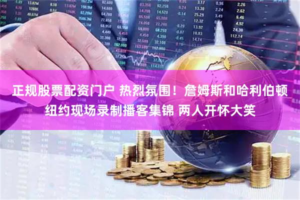 正规股票配资门户 热烈氛围！詹姆斯和哈利伯顿纽约现场录制播客集锦 两人开怀大笑