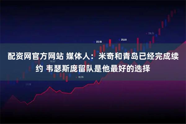 配资网官方网站 媒体人:米奇和青岛已经完成续约 韦瑟斯庞留队是他最好的选择